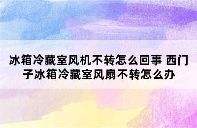 冰箱冷藏室风机不转怎么回事 西门子冰箱冷藏室风扇不转怎么办